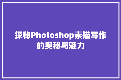 探秘Photoshop素描写作的奥秘与魅力