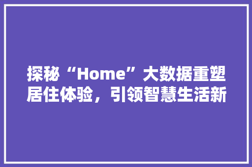 探秘“Home”大数据重塑居住体验，引领智慧生活新时代