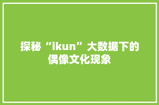 探秘“ikun”大数据下的偶像文化现象