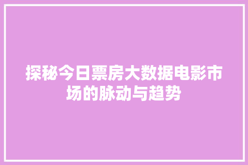 探秘今日票房大数据电影市场的脉动与趋势