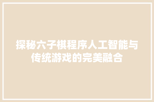 探秘六子棋程序人工智能与传统游戏的完美融合