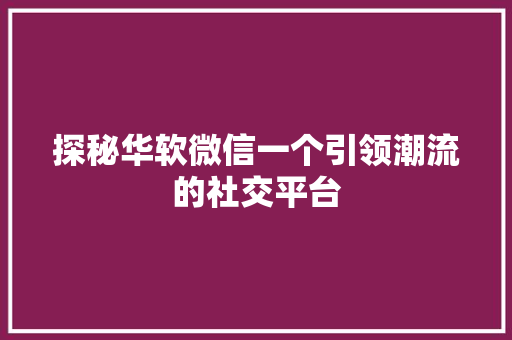 探秘华软微信一个引领潮流的社交平台