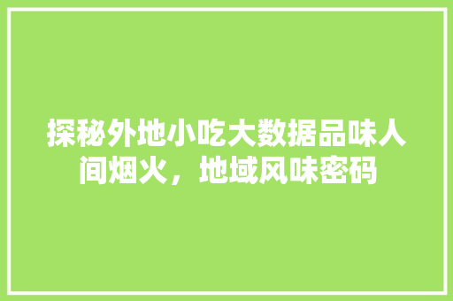 探秘外地小吃大数据品味人间烟火，地域风味密码