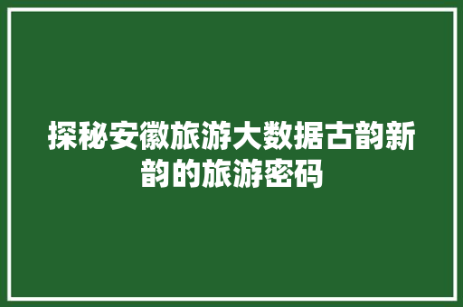 探秘安徽旅游大数据古韵新韵的旅游密码