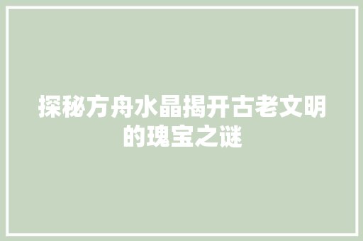 探秘方舟水晶揭开古老文明的瑰宝之谜