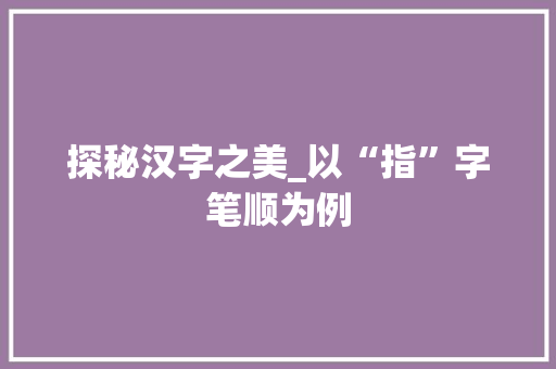 探秘汉字之美_以“指”字笔顺为例