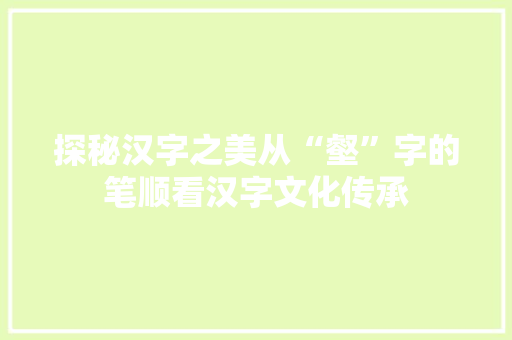 探秘汉字之美从“壑”字的笔顺看汉字文化传承