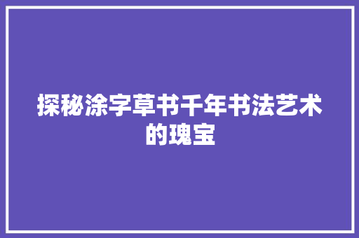 探秘涂字草书千年书法艺术的瑰宝