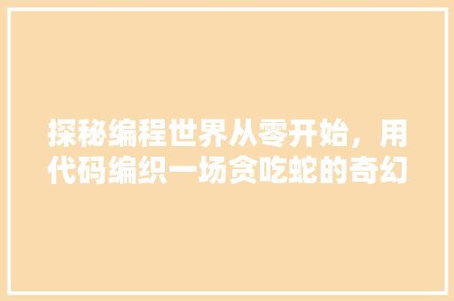 探秘编程世界从零开始，用代码编织一场贪吃蛇的奇幻之旅