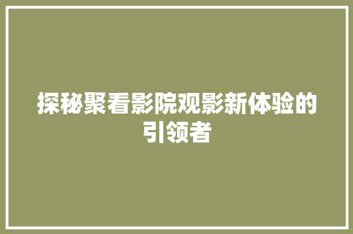 探秘聚看影院观影新体验的引领者