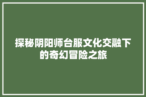 探秘阴阳师台服文化交融下的奇幻冒险之旅