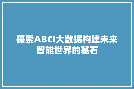 探索ABCI大数据构建未来智能世界的基石