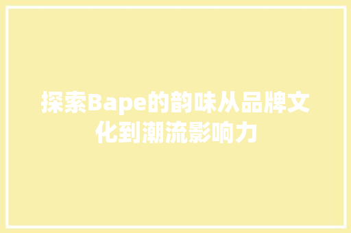 探索Bape的韵味从品牌文化到潮流影响力