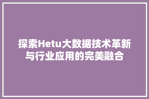 探索Hetu大数据技术革新与行业应用的完美融合