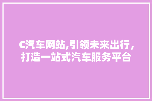 C汽车网站,引领未来出行，打造一站式汽车服务平台