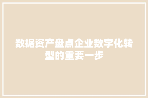 数据资产盘点企业数字化转型的重要一步
