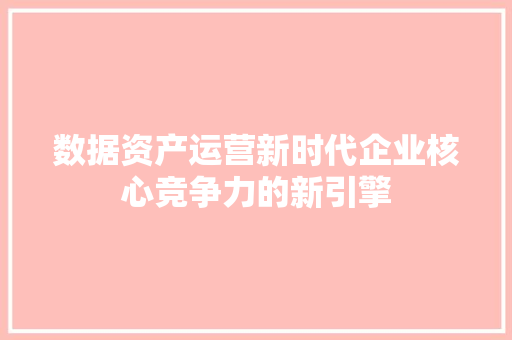 数据资产运营新时代企业核心竞争力的新引擎