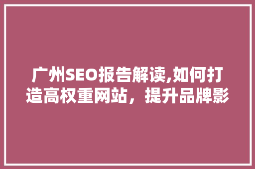 广州SEO报告解读,如何打造高权重网站，提升品牌影响力 市场营销范文