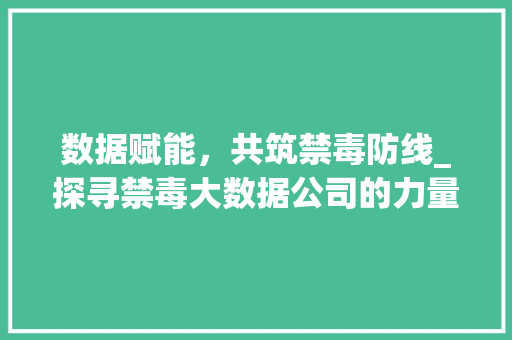 数据赋能，共筑禁毒防线_探寻禁毒大数据公司的力量