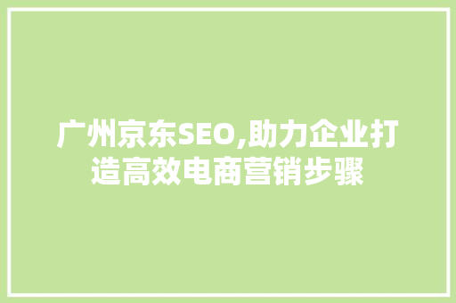 广州京东SEO,助力企业打造高效电商营销步骤