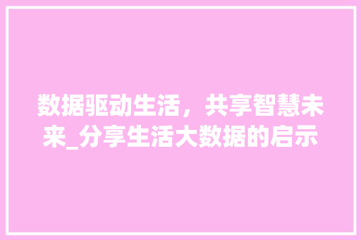 数据驱动生活，共享智慧未来_分享生活大数据的启示与方法