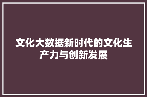 文化大数据新时代的文化生产力与创新发展