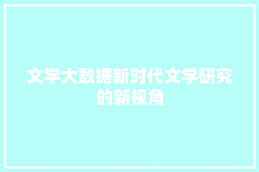 文学大数据新时代文学研究的新视角