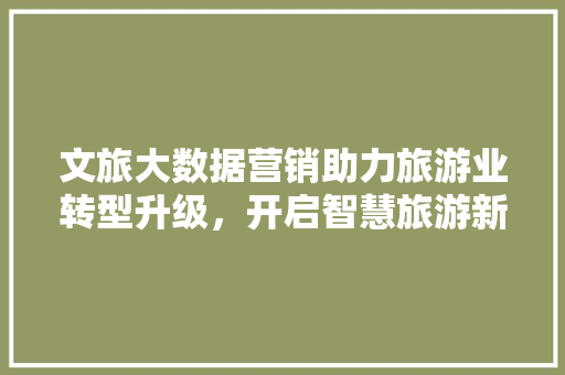 文旅大数据营销助力旅游业转型升级，开启智慧旅游新时代