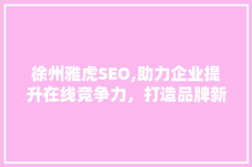 徐州雅虎SEO,助力企业提升在线竞争力，打造品牌新高度