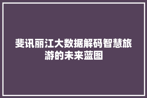 斐讯丽江大数据解码智慧旅游的未来蓝图