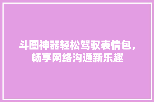 斗图神器轻松驾驭表情包，畅享网络沟通新乐趣
