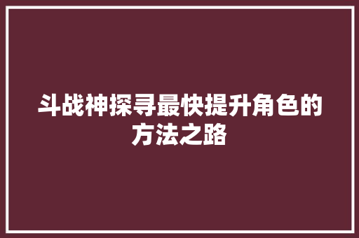 斗战神探寻最快提升角色的方法之路