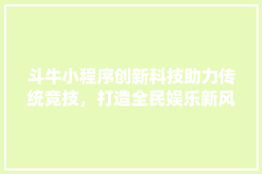 斗牛小程序创新科技助力传统竞技，打造全民娱乐新风尚