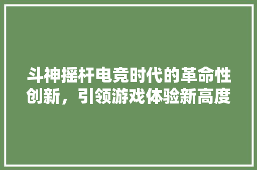 斗神摇杆电竞时代的革命性创新，引领游戏体验新高度