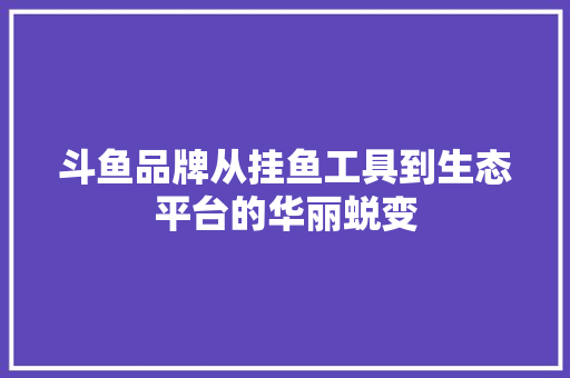 斗鱼品牌从挂鱼工具到生态平台的华丽蜕变