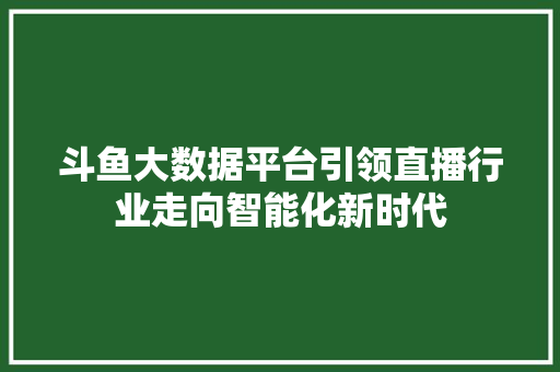 斗鱼大数据平台引领直播行业走向智能化新时代