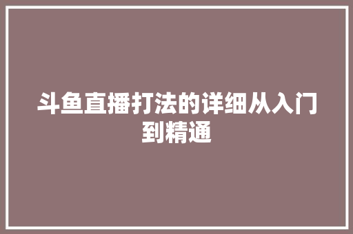斗鱼直播打法的详细从入门到精通