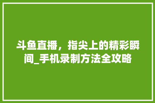 斗鱼直播，指尖上的精彩瞬间_手机录制方法全攻略 市场营销范文