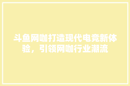 斗鱼网咖打造现代电竞新体验，引领网咖行业潮流