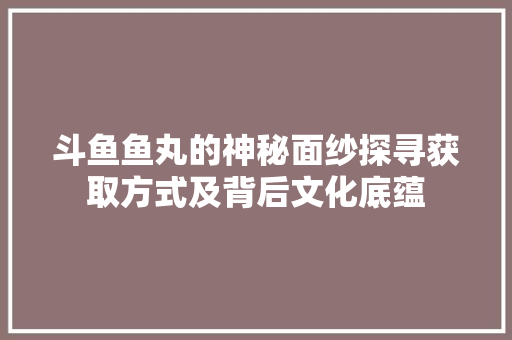 斗鱼鱼丸的神秘面纱探寻获取方式及背后文化底蕴