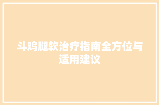 斗鸡腿软治疗指南全方位与适用建议