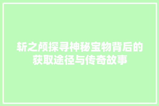 斩之颅探寻神秘宝物背后的获取途径与传奇故事