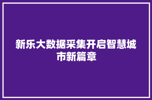 新乐大数据采集开启智慧城市新篇章