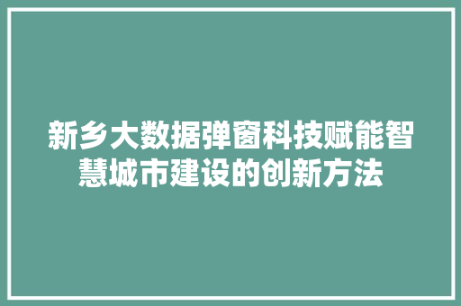 新乡大数据弹窗科技赋能智慧城市建设的创新方法