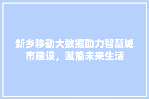 新乡移动大数据助力智慧城市建设，赋能未来生活
