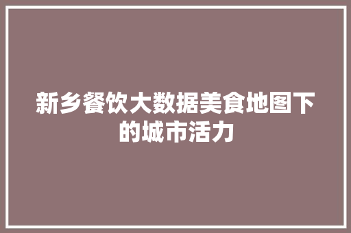 新乡餐饮大数据美食地图下的城市活力