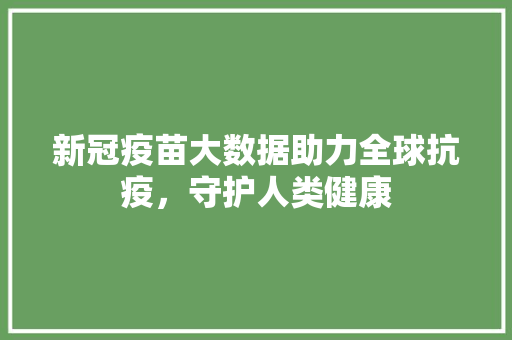 新冠疫苗大数据助力全球抗疫，守护人类健康