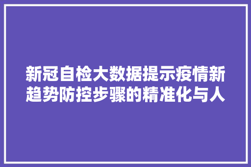 新冠自检大数据提示疫情新趋势防控步骤的精准化与人性化