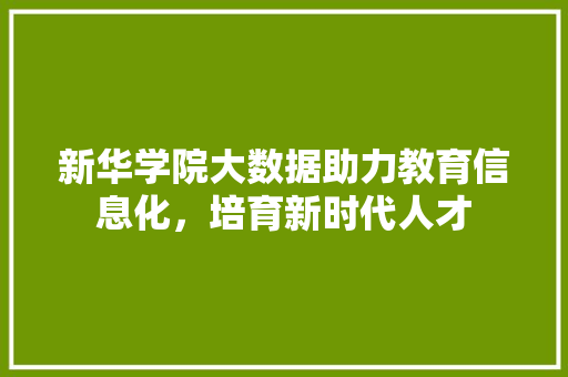 新华学院大数据助力教育信息化，培育新时代人才