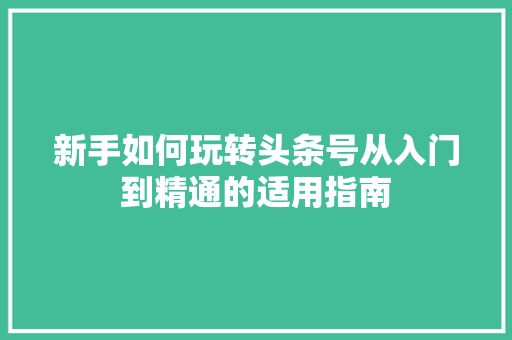 新手如何玩转头条号从入门到精通的适用指南